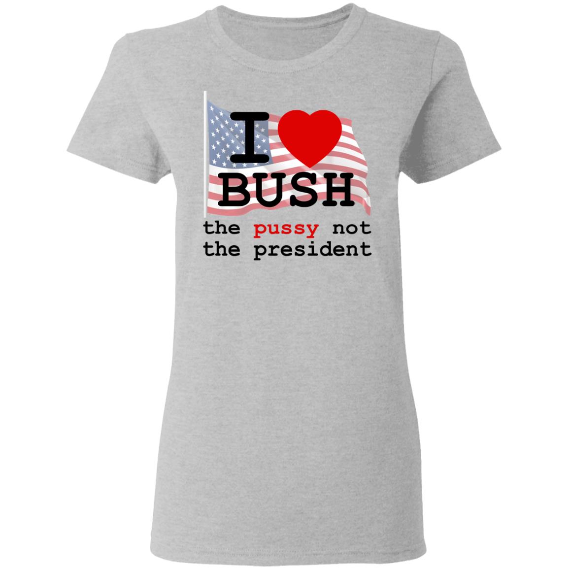 I Love Bush The Pussy Not The President Shirt 