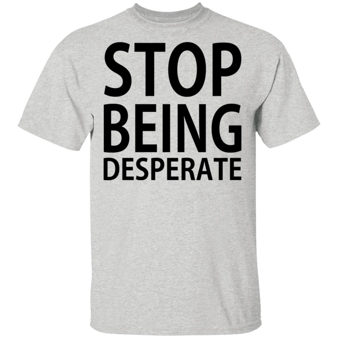 Stop Being Desperate Shirt | Teemoonley.com