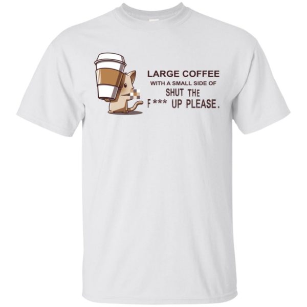 Large Coffee With A Small Side Of Shut The F-ck Up Please Shirt, Hoodie ...