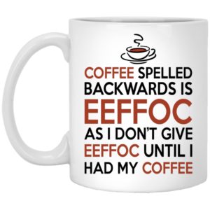 Coffee Spelled Backwards Is Eeffoc As I Don’t Give Eeffoc Until I Had My Coffee Mugs