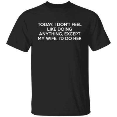 Today I Don’t Feel Like Doing Anything Except My Wife I’d Do Her Shirt