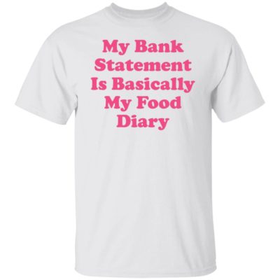 My Bank Statement Is Basically My Food Diary Shirt