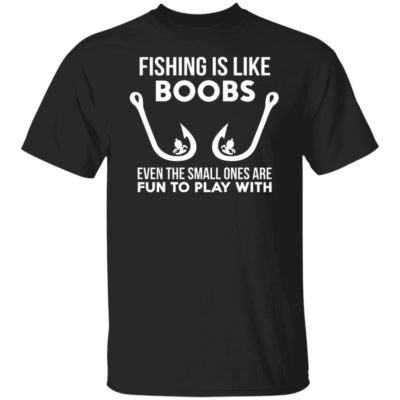 Fishing Is Like Boobs Even Te Small Ones Are Fun To Play With Shirt