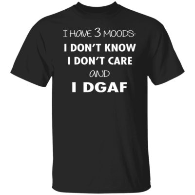I Have 3 Moods I Don’t Know I Don’t Care And I DGAF Shirt