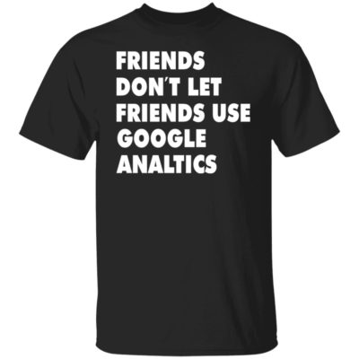 Friends Don’t Let Friend Use Google Analytics Shirt