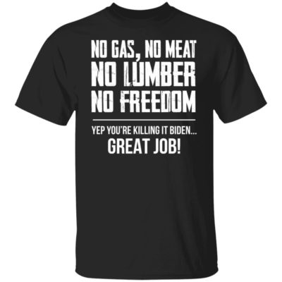 No Gas No Meat No Lumber No Freedom Yep You’re Killing It Biden Great Job Shirt