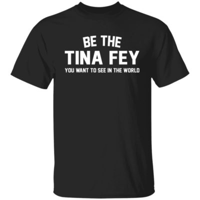 Be The Tina Fey You Want To See In The World Shirt