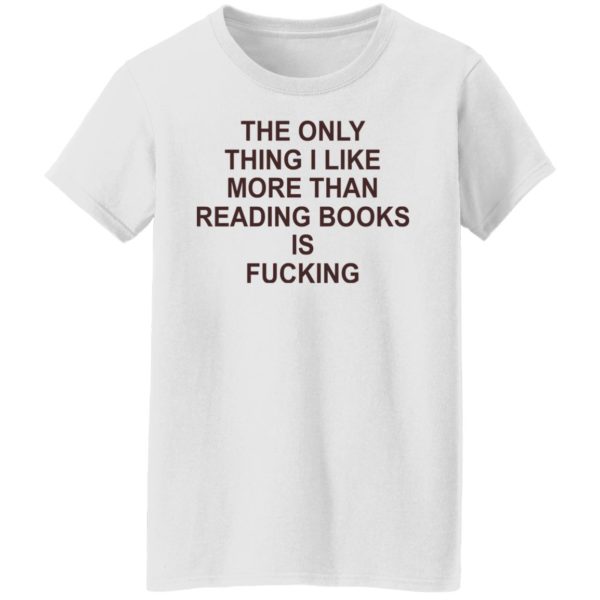 The Only Thing I Like More Than Reading Books Is Fucking Shirt