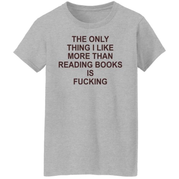 The Only Thing I Like More Than Reading Books Is Fucking Shirt