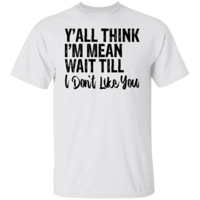 Y’all Think I’m Mean Wait Till Don’t Like You Shirt