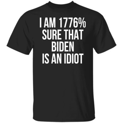 I Am 1776% Sure That Biden Is An Idiot – Humor Satire Biden Shirt