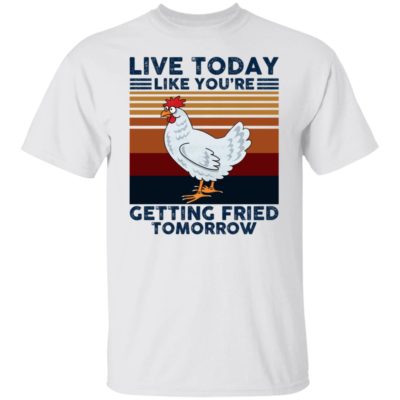 Chicken – Live Today Like You’re Getting Fried Tomorrow Shirt