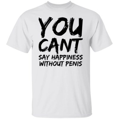 You Can’t Say Happiness Without Penis Shirt