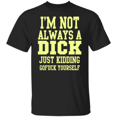 I’m Not Always A Dick Just Kidding Gofuck Yourself Shirt