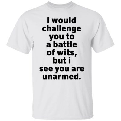 I Would Challenge You To A Battle Of Wits But I See You Are Unarmed Shirt