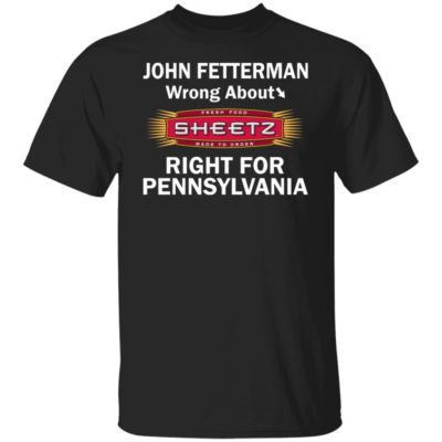 John Fetterman Wrong About Sheetz Right Ffor Pennsylvania Shirt