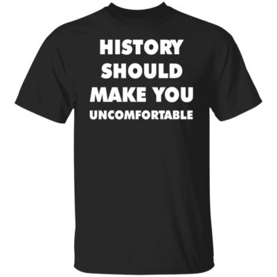 History Should Make You Uncomfortable Shirt
