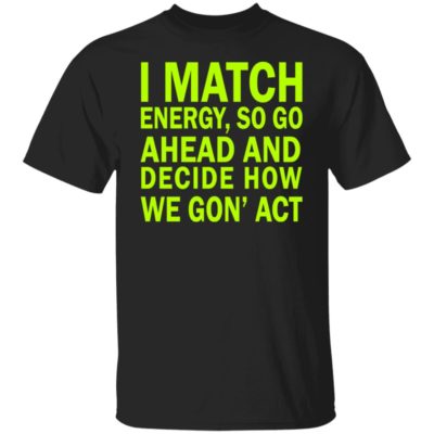 I Match Energy, So Go Ahead And Decide How We Gon’ Act Shirt