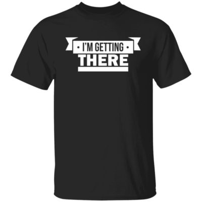 I’m Getting There Shirt