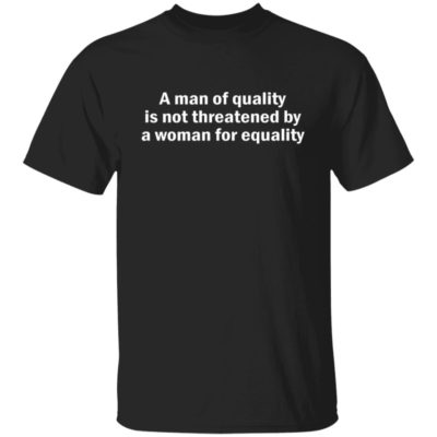 A Man Of Quality Is Not Threatened By A Woman For Equality Shirt