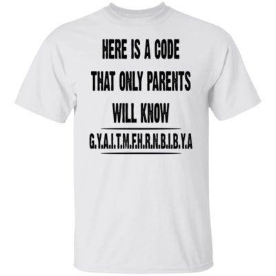 Here Is A Code That Only Parents Will Know G.Y.A.I.T.M.F.H.R.N.B.I.B.Y Shirt