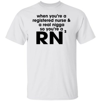 When You’re A Registered Nurse A Real Nigga So You’re A RN2 Shirt
