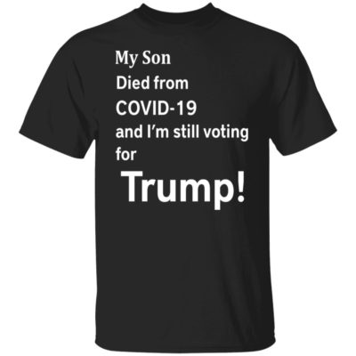 My Son Died From Covid-19 And I’m Still Voting For Trump Shirt