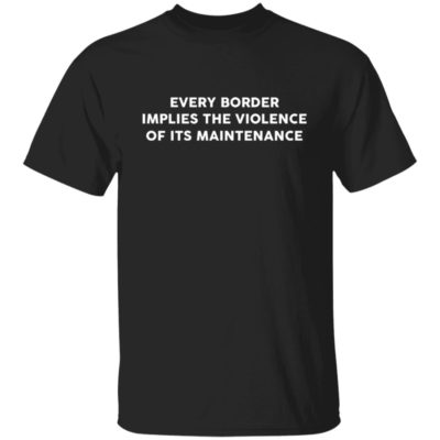 Every Border Implies The Violence Of Its Maintenance Shirt