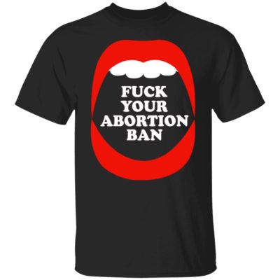 Fuck Your Abortion Ban Shirt