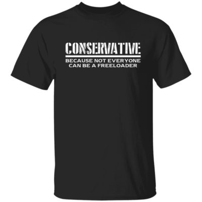 Conservative Because Not Everyone Can Be A Freeloader Shirt