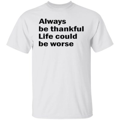 Always Be Thankful Life Could Be Worse Shirt