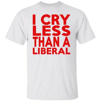 I Cry Less Than A Liberal Shirt