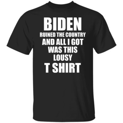 Biden Ruined The Country And All I Got Was This Lousy T Shirt