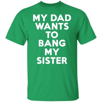 My Dad Wants To Bang My Sister Shirt