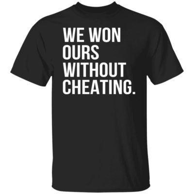 We Won Ours Without Cheating Shirt