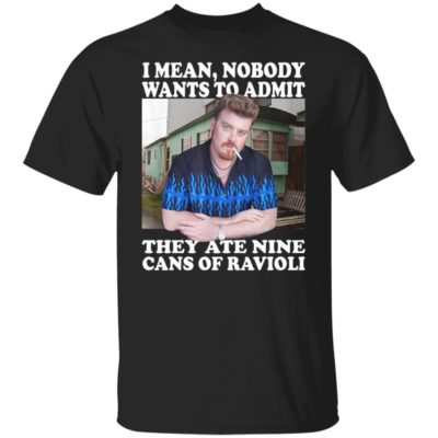 Ricky Trailer Park Boys  I Mean Nobody Wants To Admit They Ate Nine Cans Of Ravioli Shirt