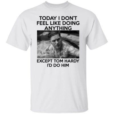 Today I Don’t Feel Like Doing Anything Except Tom Hardy I’d To Him Shirt