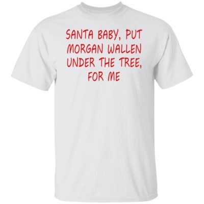 Santa Baby Put Morgan Wallen Under The Tree For Me Shirt