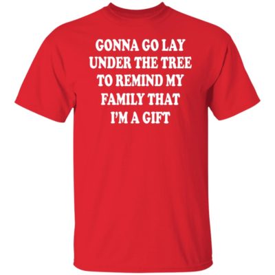 Gonna Go Lay Under The Tree To Remind My Family That I’m A Gift Shirt