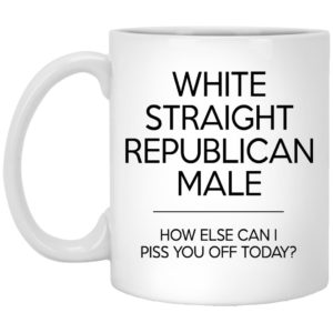 White Straight Republican Male How Else Can I Piss You Off Today Mugs