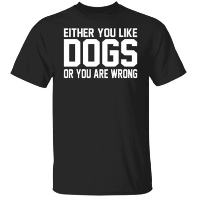 Either You Like Dogs Or You Are Wrong Shirt