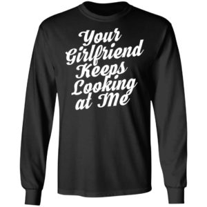 Your Girlfriend Keeps Looking At Me Shirt