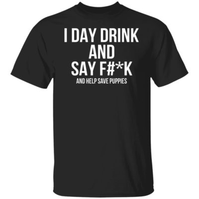 I Day Drink And Say Fuck And Help Save Puppies Shirt