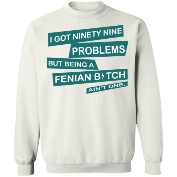 I Got Ninety Nine Problems But Being A Fenian Bitch Ain’t One Shirt