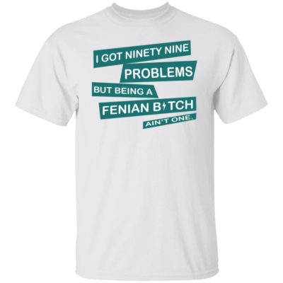 I Got Ninety Nine Problems But Being A Fenian Bitch Ain't One Shirt