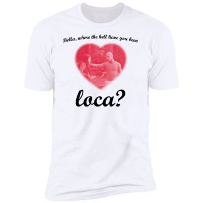 Bella Where The Hell Have You Been Loca Shirt