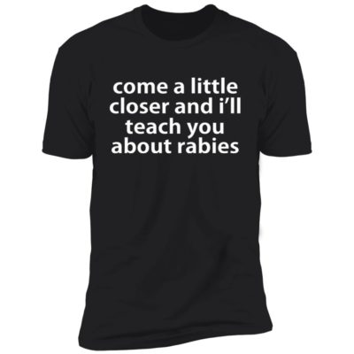 Come A Little Closer And I’ll Teach You About Rabies Shirt