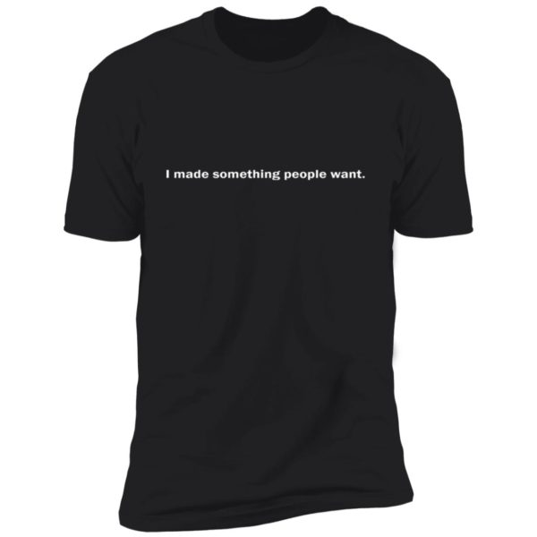 I Made Something People Want Shirt
