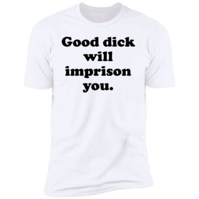 Good Dick Will Imprison You Shirt