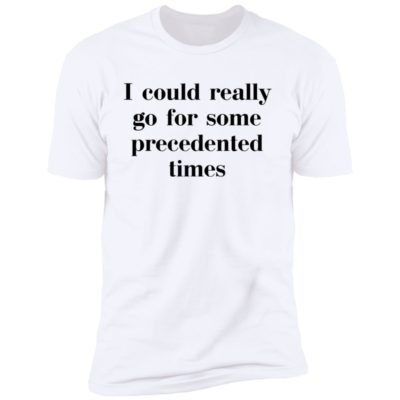 I Could Really Go For Some Precedented Times Shirt